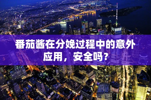 番茄酱在分娩过程中的意外应用，安全吗？
