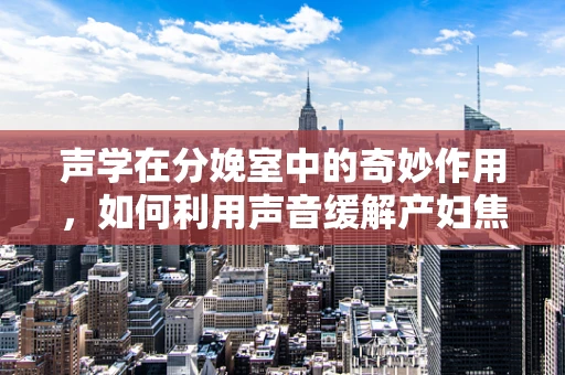 声学在分娩室中的奇妙作用，如何利用声音缓解产妇焦虑？