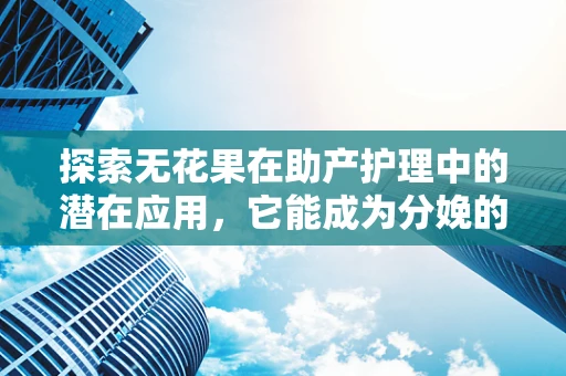 探索无花果在助产护理中的潜在应用，它能成为分娩的甜蜜助力吗？