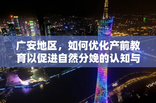 广安地区，如何优化产前教育以促进自然分娩的认知与接受度？