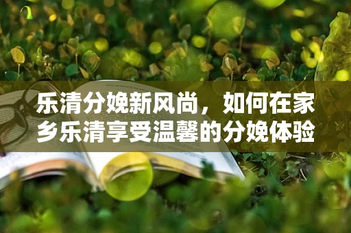 乐清分娩新风尚，如何在家乡乐清享受温馨的分娩体验？