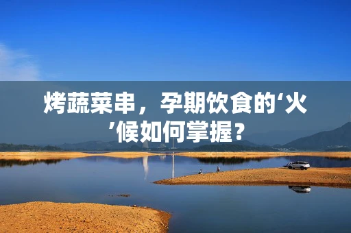 烤蔬菜串，孕期饮食的‘火’候如何掌握？
