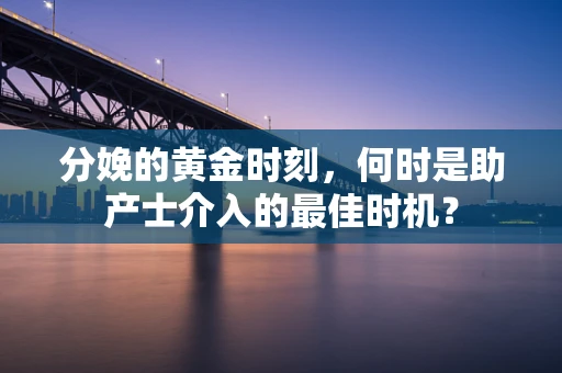 分娩的黄金时刻，何时是助产士介入的最佳时机？