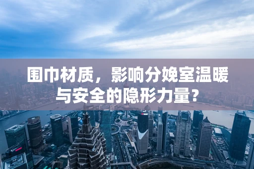 围巾材质，影响分娩室温暖与安全的隐形力量？