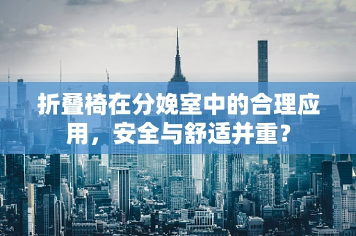 折叠椅在分娩室中的合理应用，安全与舒适并重？