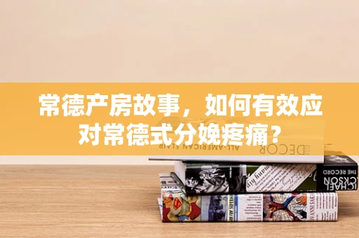 常德产房故事，如何有效应对常德式分娩疼痛？