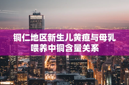 铜仁地区新生儿黄疸与母乳喂养中铜含量关系