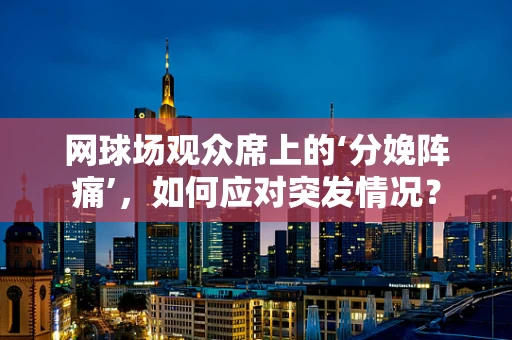 网球场观众席上的‘分娩阵痛’，如何应对突发情况？