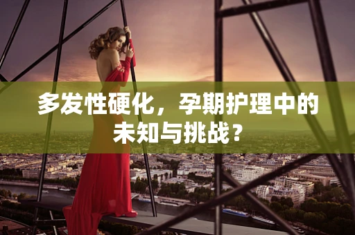 多发性硬化，孕期护理中的未知与挑战？