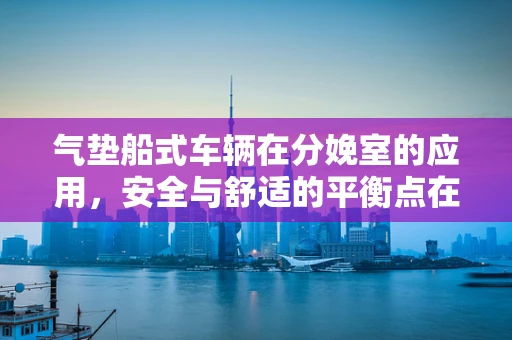 气垫船式车辆在分娩室的应用，安全与舒适的平衡点在哪里？