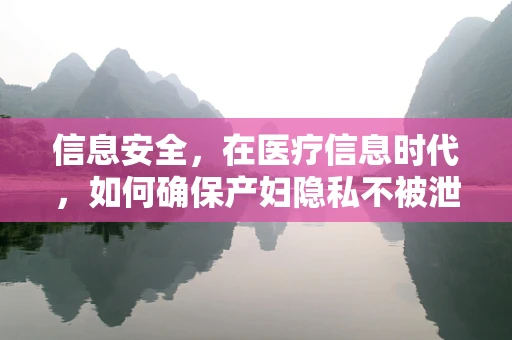 信息安全，在医疗信息时代，如何确保产妇隐私不被泄露？