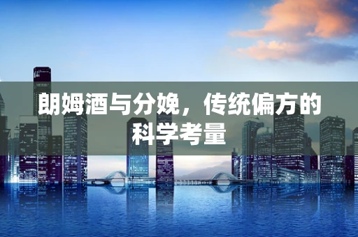 朗姆酒与分娩，传统偏方的科学考量