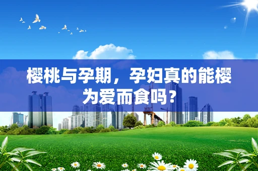 樱桃与孕期，孕妇真的能樱为爱而食吗？