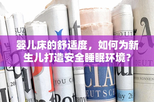 婴儿床的舒适度，如何为新生儿打造安全睡眠环境？