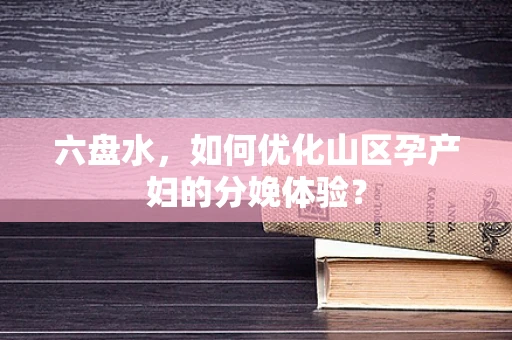 六盘水，如何优化山区孕产妇的分娩体验？