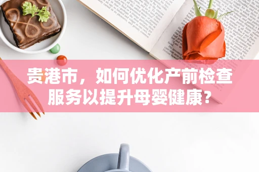 贵港市，如何优化产前检查服务以提升母婴健康？