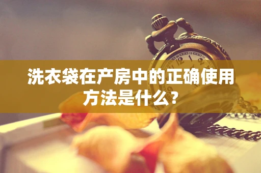 洗衣袋在产房中的正确使用方法是什么？