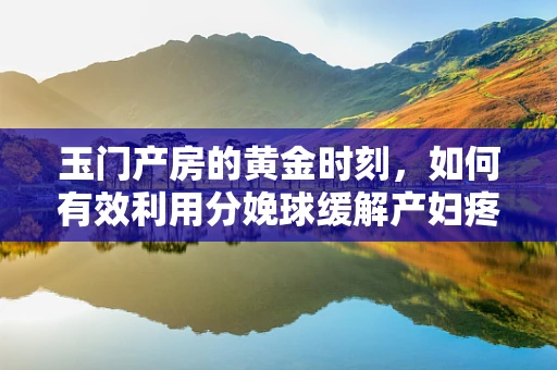 玉门产房的黄金时刻，如何有效利用分娩球缓解产妇疼痛？