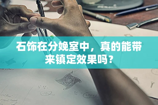 石饰在分娩室中，真的能带来镇定效果吗？