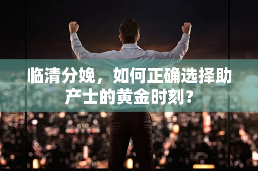 临清分娩，如何正确选择助产士的黄金时刻？