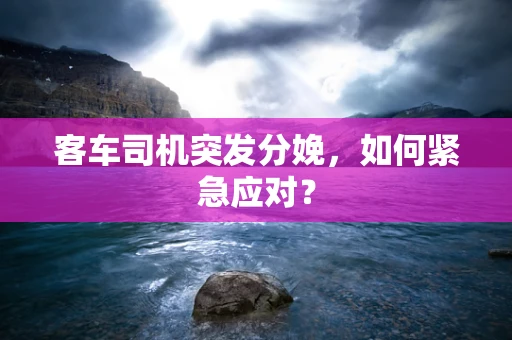 客车司机突发分娩，如何紧急应对？