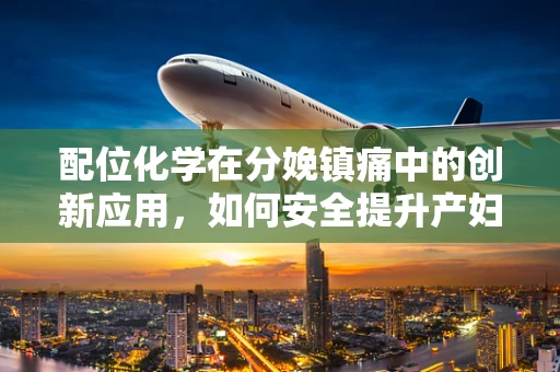 配位化学在分娩镇痛中的创新应用，如何安全提升产妇舒适度？
