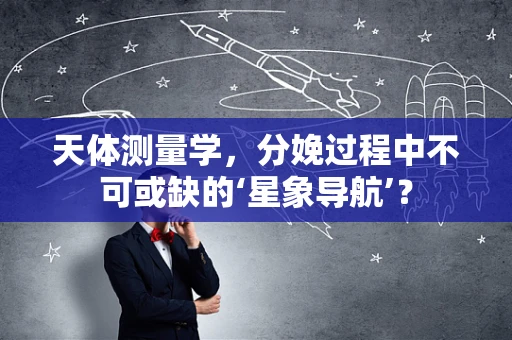 天体测量学，分娩过程中不可或缺的‘星象导航’？