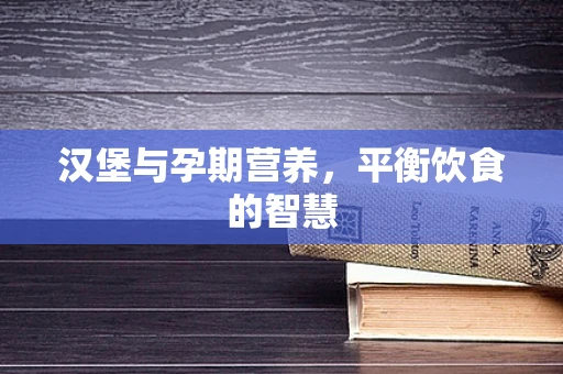 汉堡与孕期营养，平衡饮食的智慧