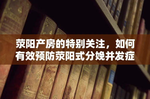 荥阳产房的特别关注，如何有效预防荥阳式分娩并发症？