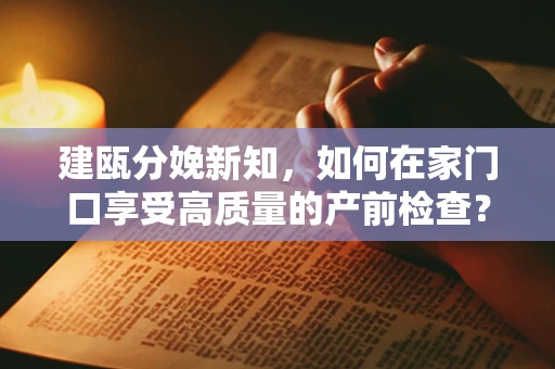 建瓯分娩新知，如何在家门口享受高质量的产前检查？
