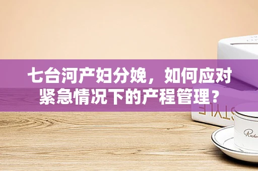 七台河产妇分娩，如何应对紧急情况下的产程管理？