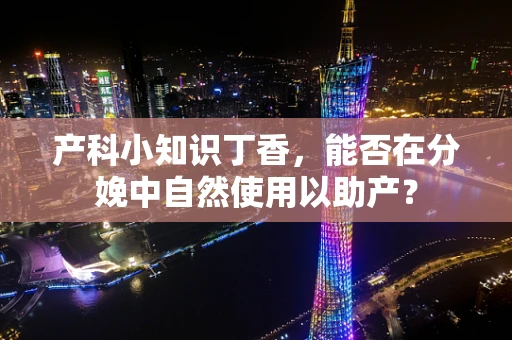 产科小知识丁香，能否在分娩中自然使用以助产？