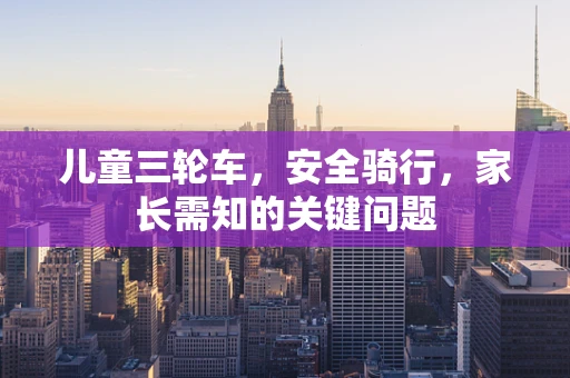 儿童三轮车，安全骑行，家长需知的关键问题