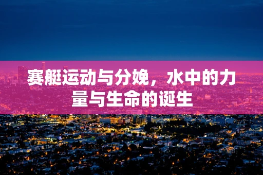 赛艇运动与分娩，水中的力量与生命的诞生