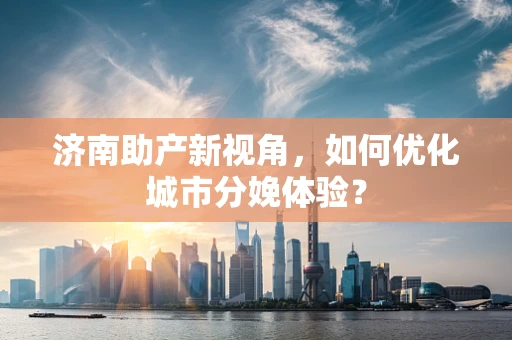 济南助产新视角，如何优化城市分娩体验？