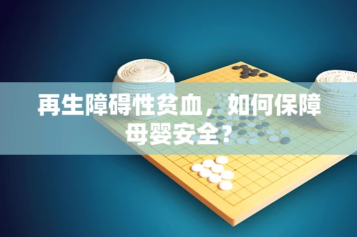 再生障碍性贫血，如何保障母婴安全？
