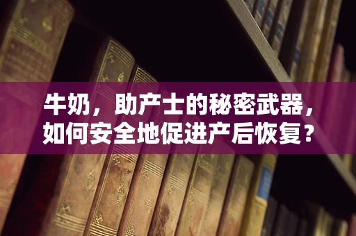 牛奶，助产士的秘密武器，如何安全地促进产后恢复？