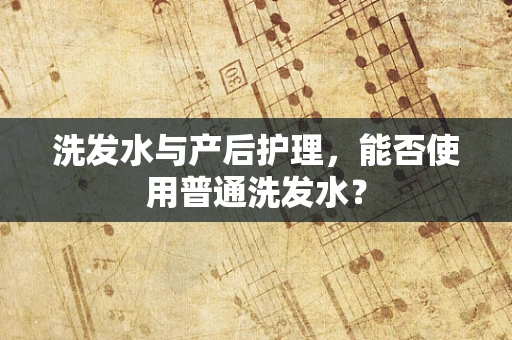 洗发水与产后护理，能否使用普通洗发水？