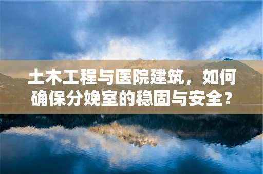土木工程与医院建筑，如何确保分娩室的稳固与安全？