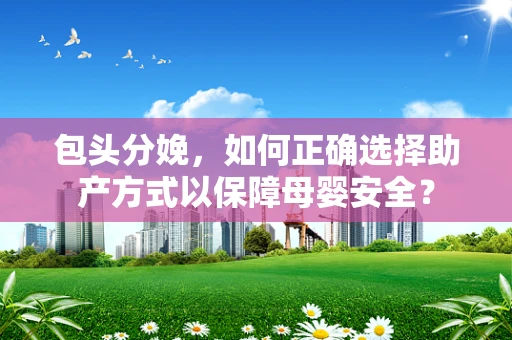包头分娩，如何正确选择助产方式以保障母婴安全？