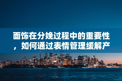 面饰在分娩过程中的重要性，如何通过表情管理缓解产妇焦虑？