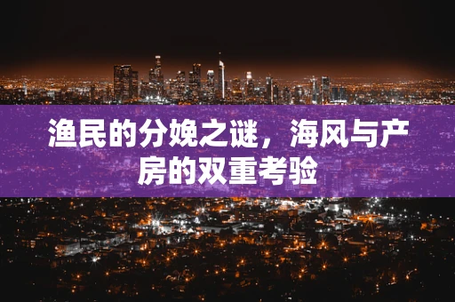 渔民的分娩之谜，海风与产房的双重考验