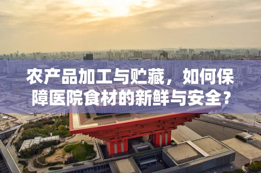 农产品加工与贮藏，如何保障医院食材的新鲜与安全？