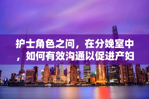 护士角色之问，在分娩室中，如何有效沟通以促进产妇的安心与信心？