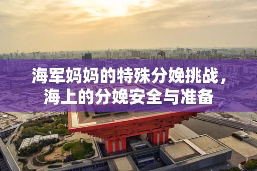 海军妈妈的特殊分娩挑战，海上的分娩安全与准备