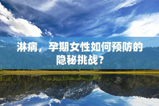 淋病，孕期女性如何预防的隐秘挑战？