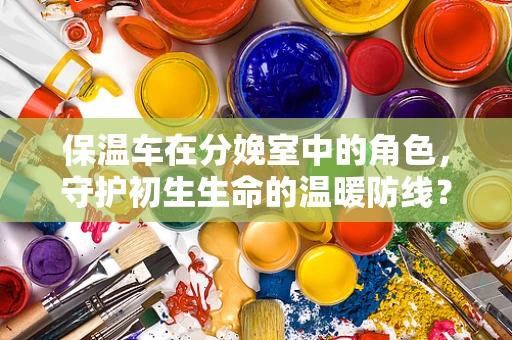 保温车在分娩室中的角色，守护初生生命的温暖防线？