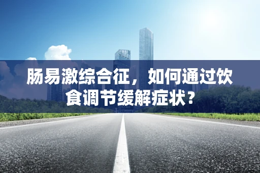 肠易激综合征，如何通过饮食调节缓解症状？