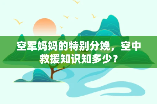 空军妈妈的特别分娩，空中救援知识知多少？