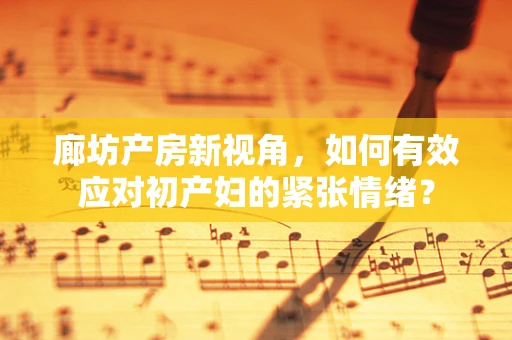 廊坊产房新视角，如何有效应对初产妇的紧张情绪？